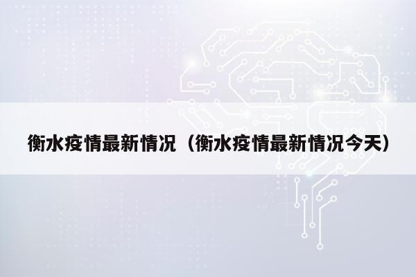 衡水疫情最新情况（衡水疫情最新情况今天）
