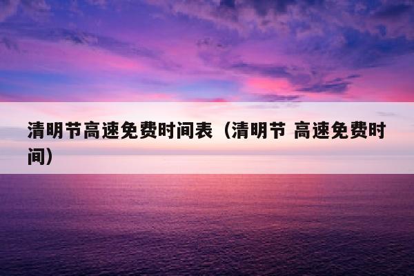 清明节高速免费时间表（清明节 高速免费时间）