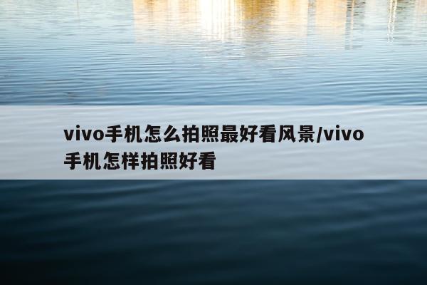vivo手机怎么拍照最好看风景/vivo手机怎样拍照好看