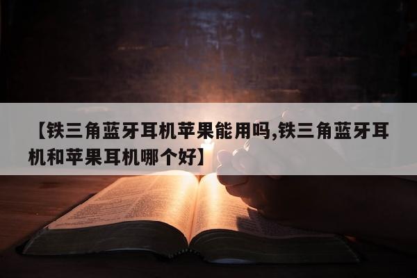 【铁三角蓝牙耳机苹果能用吗,铁三角蓝牙耳机和苹果耳机哪个好】