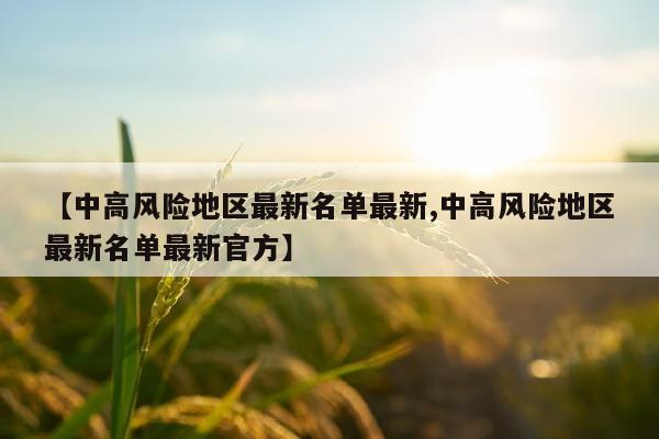 【中高风险地区最新名单最新,中高风险地区最新名单最新官方】