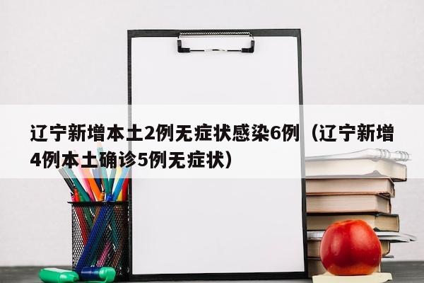 辽宁新增本土2例无症状感染6例（辽宁新增4例本土确诊5例无症状）