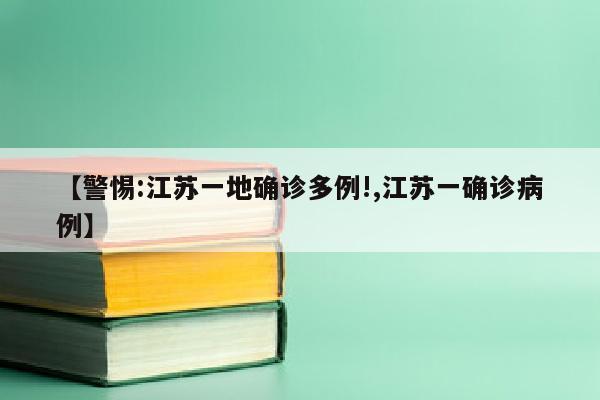 【警惕:江苏一地确诊多例!,江苏一确诊病例】