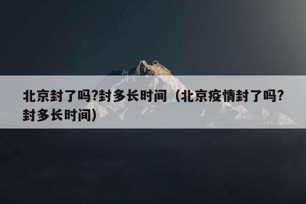 北京封了吗?封多长时间（北京疫情封了吗?封多长时间）