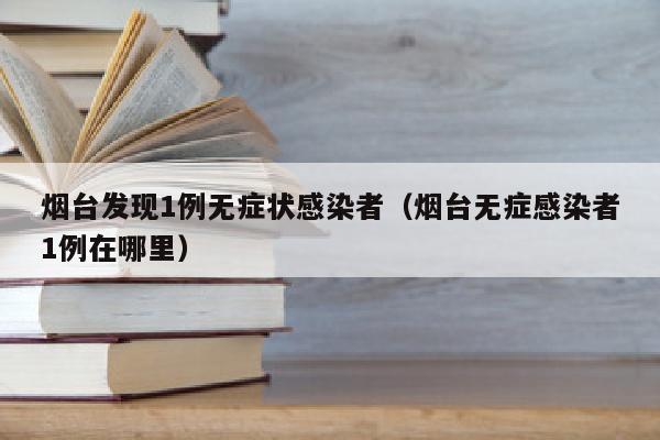 烟台发现1例无症状感染者（烟台无症感染者1例在哪里）