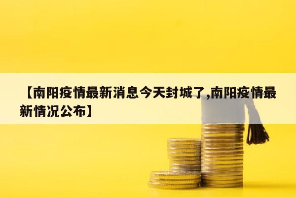 【南阳疫情最新消息今天封城了,南阳疫情最新情况公布】