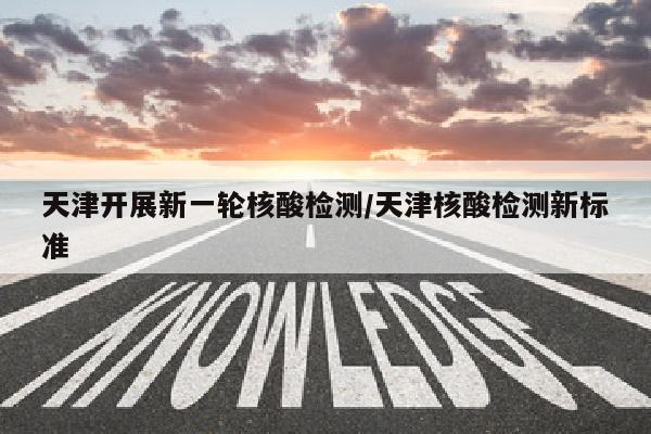 天津开展新一轮核酸检测/天津核酸检测新标准