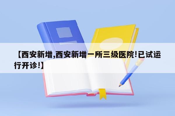 【西安新增,西安新增一所三级医院!已试运行开诊!】