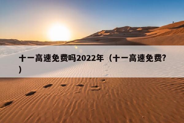 十一高速免费吗2022年（十一高速免费?）