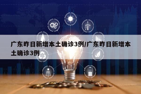 广东昨日新增本土确诊3例/广东昨日新增本土确诊3例