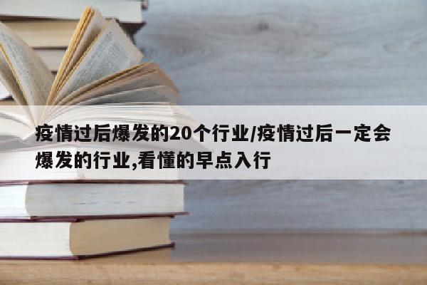 疫情过后爆发的20个行业/疫情过后一定会爆发的行业,看懂的早点入行