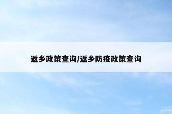 返乡政策查询/返乡防疫政策查询