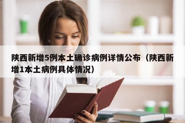 陕西新增5例本土确诊病例详情公布（陕西新增1本土病例具体情况）