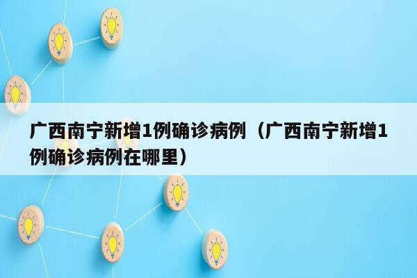 广西南宁新增1例确诊病例（广西南宁新增1例确诊病例在哪里）