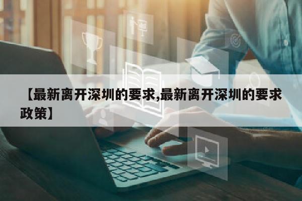 【最新离开深圳的要求,最新离开深圳的要求政策】