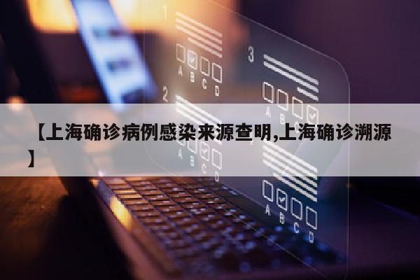 【上海确诊病例感染来源查明,上海确诊溯源】