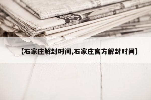 【石家庄解封时间,石家庄官方解封时间】
