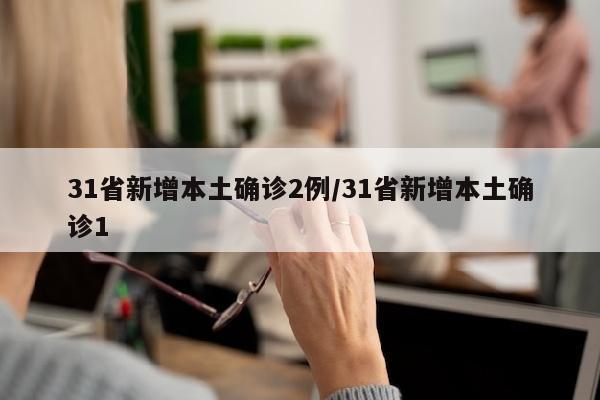 31省新增本土确诊2例/31省新增本土确诊1
