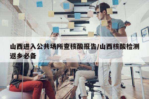 山西进入公共场所查核酸报告/山西核酸检测返乡必备