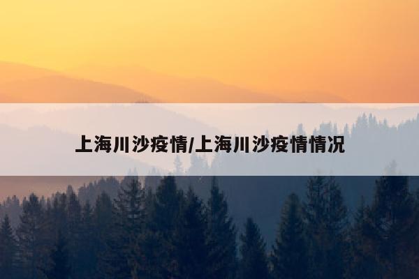 上海川沙疫情/上海川沙疫情情况