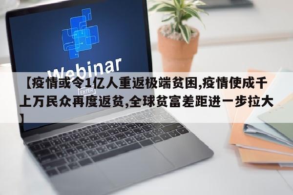 【疫情或令1亿人重返极端贫困,疫情使成千上万民众再度返贫,全球贫富差距进一步拉大】