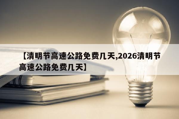 【清明节高速公路免费几天,2026清明节高速公路免费几天】