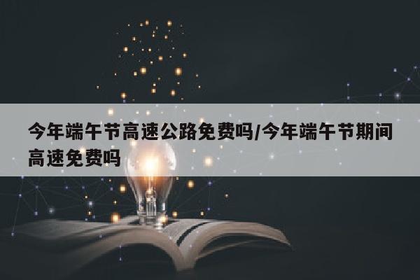 今年端午节高速公路免费吗/今年端午节期间高速免费吗