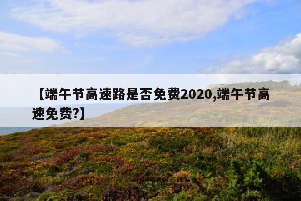 【端午节高速路是否免费2020,端午节高速免费?】