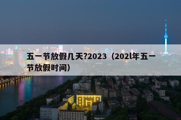 五一节放假几天?2023（202l年五一节放假时间）