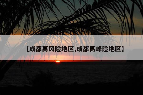 【成都高风险地区,成都高峰险地区】