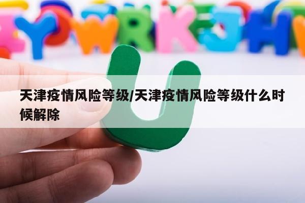 天津疫情风险等级/天津疫情风险等级什么时候解除