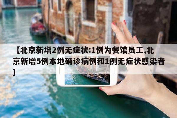 【北京新增2例无症状:1例为餐馆员工,北京新增5例本地确诊病例和1例无症状感染者】