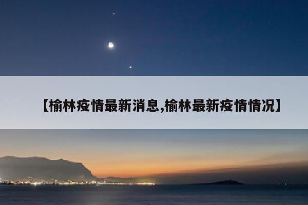 【榆林疫情最新消息,榆林最新疫情情况】