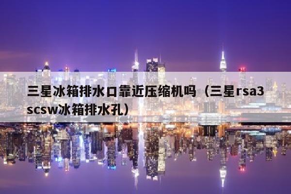 三星冰箱排水口靠近压缩机吗（三星rsa3scsw冰箱排水孔）