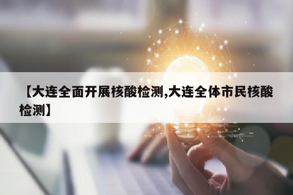 【大连全面开展核酸检测,大连全体市民核酸检测】