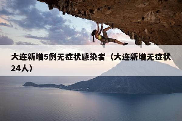 大连新增5例无症状感染者（大连新增无症状24人）