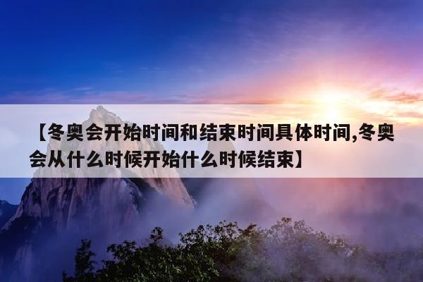 【冬奥会开始时间和结束时间具体时间,冬奥会从什么时候开始什么时候结束】