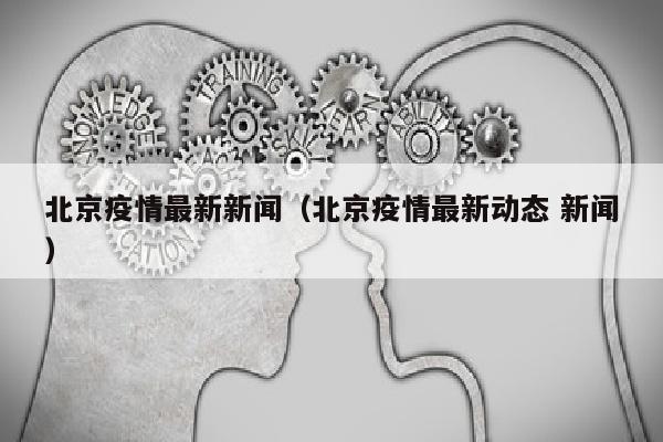 北京疫情最新新闻（北京疫情最新动态 新闻）
