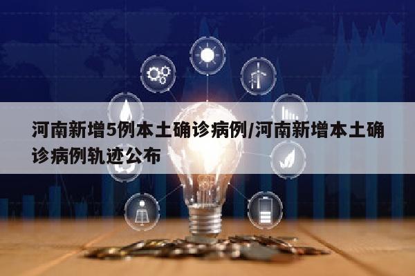 河南新增5例本土确诊病例/河南新增本土确诊病例轨迹公布