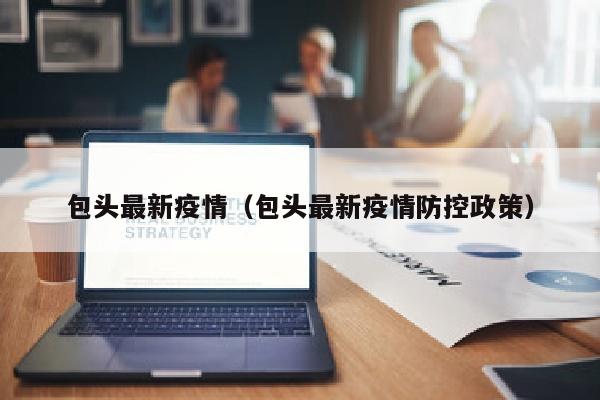 包头最新疫情（包头最新疫情防控政策）