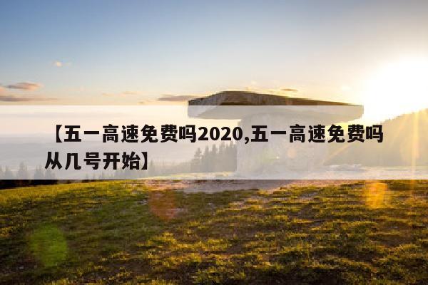 【五一高速免费吗2020,五一高速免费吗从几号开始】