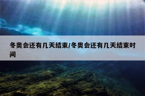 冬奥会还有几天结束/冬奥会还有几天结束时间