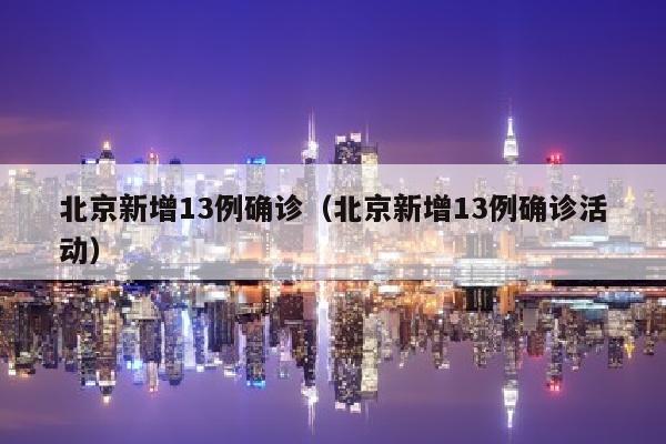 北京新增13例确诊（北京新增13例确诊活动）