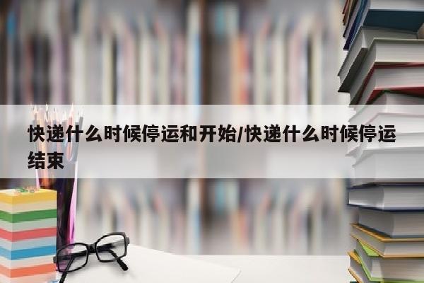 快递什么时候停运和开始/快递什么时候停运结束