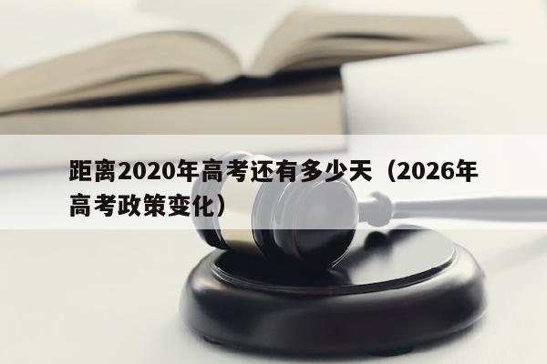 距离2020年高考还有多少天（2026年高考政策变化）