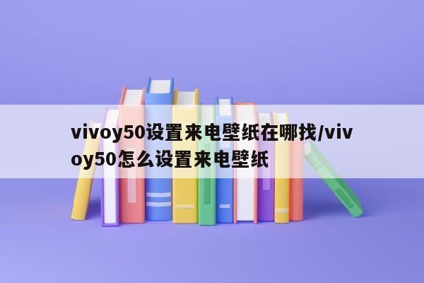 vivoy50设置来电壁纸在哪找/vivoy50怎么设置来电壁纸