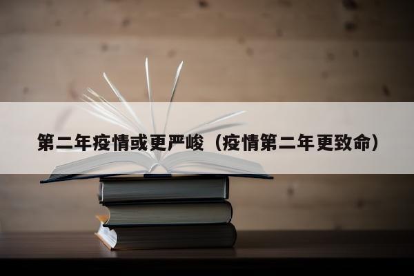第二年疫情或更严峻（疫情第二年更致命）