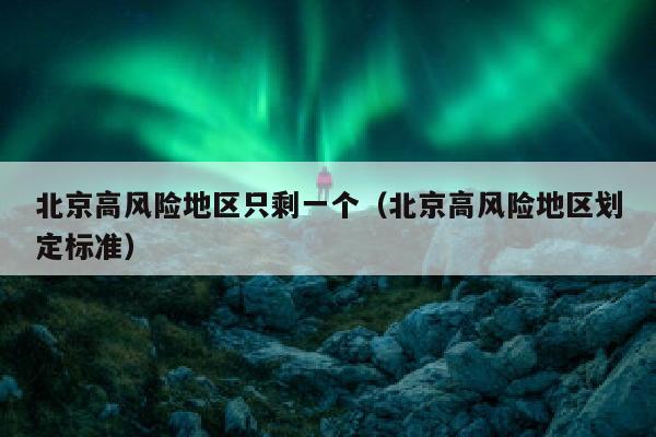 北京高风险地区只剩一个（北京高风险地区划定标准）