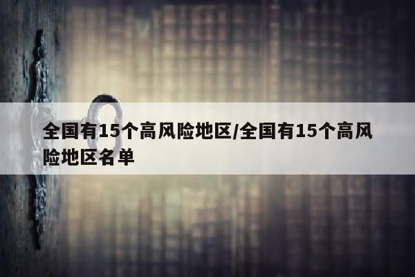 全国有15个高风险地区/全国有15个高风险地区名单