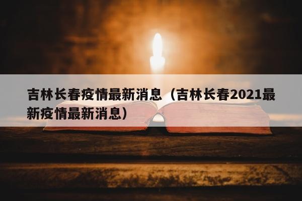 吉林长春疫情最新消息（吉林长春2021最新疫情最新消息）